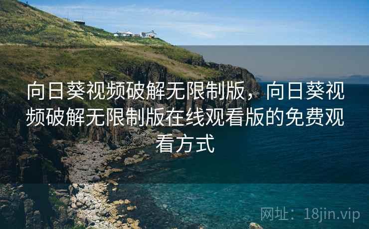向日葵视频破解无限制版，向日葵视频破解无限制版在线观看版的免费观看方式