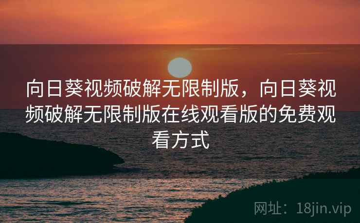 向日葵视频破解无限制版，向日葵视频破解无限制版在线观看版的免费观看方式
