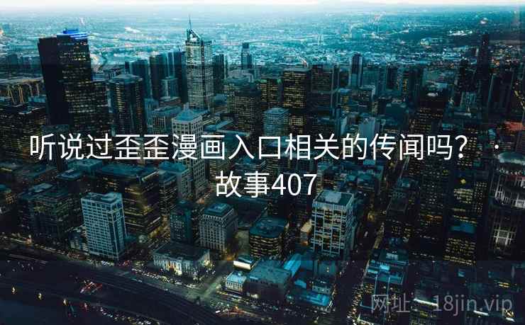 听说过歪歪漫画入口相关的传闻吗？ · 故事407