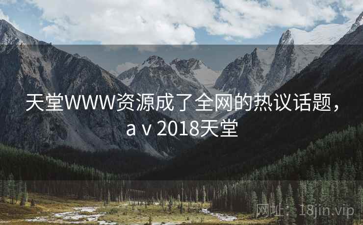 天堂WWW资源成了全网的热议话题，aⅴ2018天堂