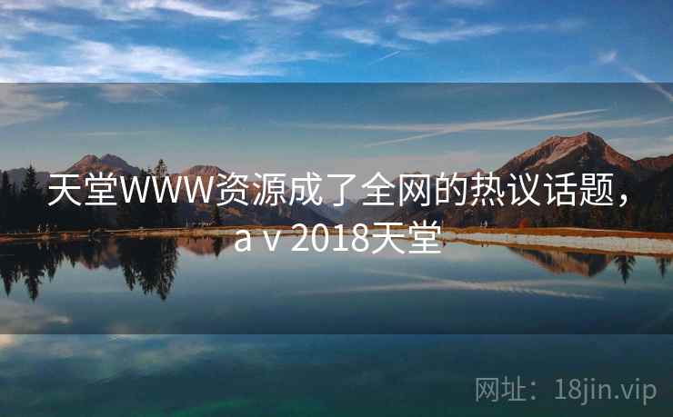 天堂WWW资源成了全网的热议话题，aⅴ2018天堂