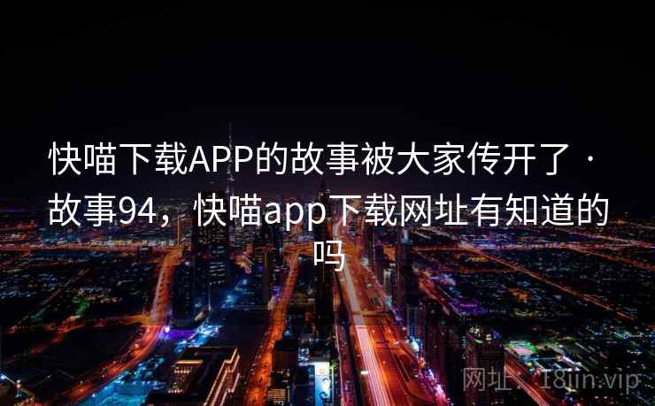 快喵下载APP的故事被大家传开了 · 故事94，快喵app下载网址有知道的吗