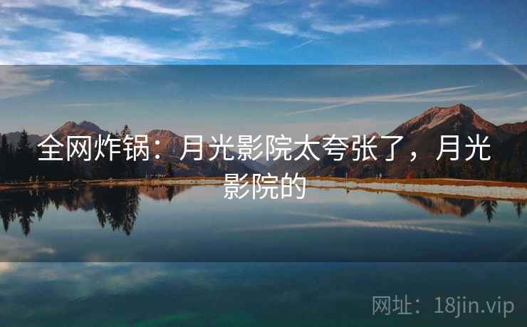 全网炸锅：月光影院太夸张了，月光影院的