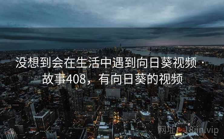 没想到会在生活中遇到向日葵视频 · 故事408，有向日葵的视频