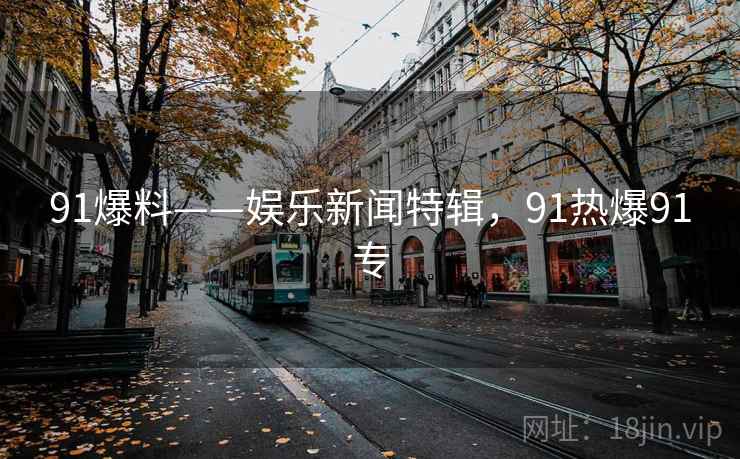 91爆料——娱乐新闻特辑，91热爆91专