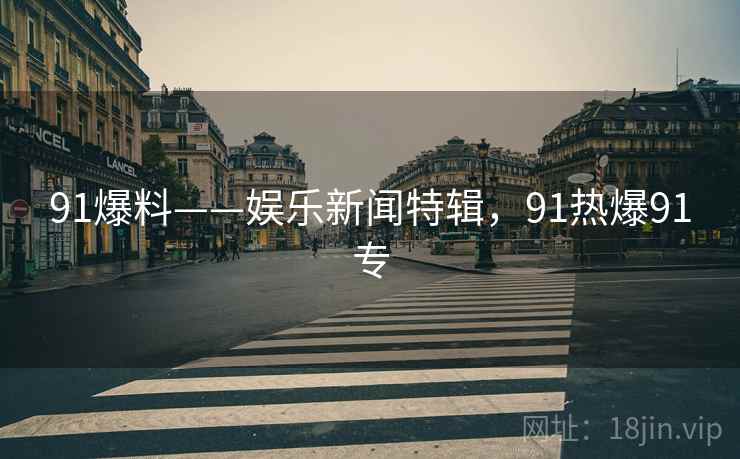 91爆料——娱乐新闻特辑，91热爆91专