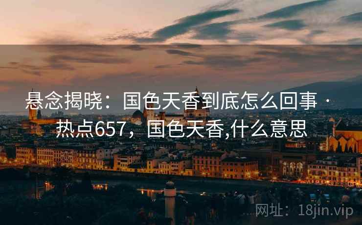 悬念揭晓：国色天香到底怎么回事 · 热点657，国色天香,什么意思