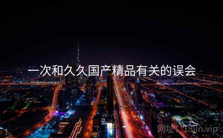 一次和久久国产精品有关的误会
