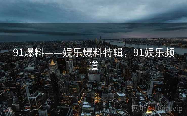91爆料——娱乐爆料特辑，91娱乐频道