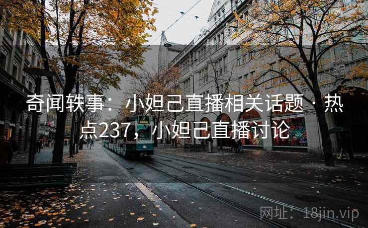 奇闻轶事：小妲己直播相关话题 · 热点237，小妲己直播讨论