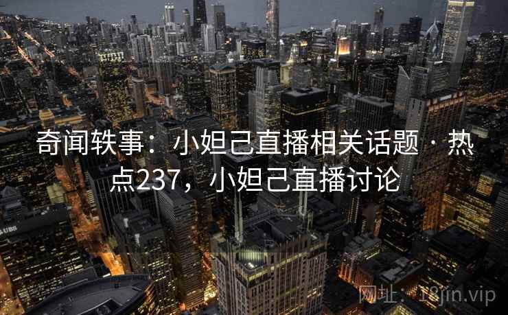奇闻轶事：小妲己直播相关话题 · 热点237，小妲己直播讨论