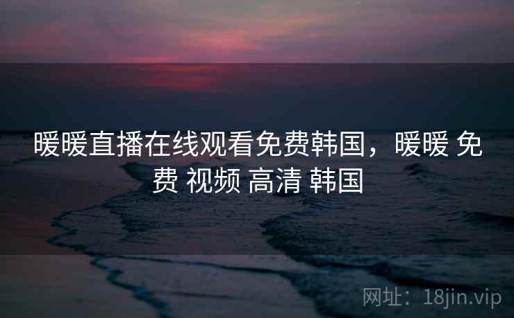 暖暖直播在线观看免费韩国，暖暖 免费 视频 高清 韩国