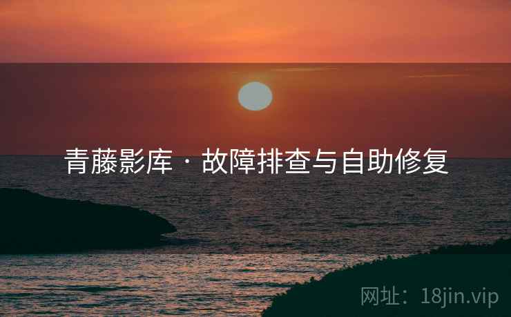 青藤影库 · 故障排查与自助修复