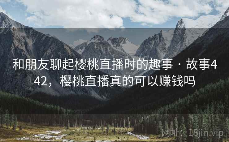 和朋友聊起樱桃直播时的趣事 · 故事442，樱桃直播真的可以赚钱吗