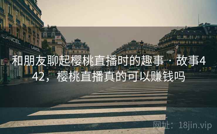 和朋友聊起樱桃直播时的趣事 · 故事442，樱桃直播真的可以赚钱吗