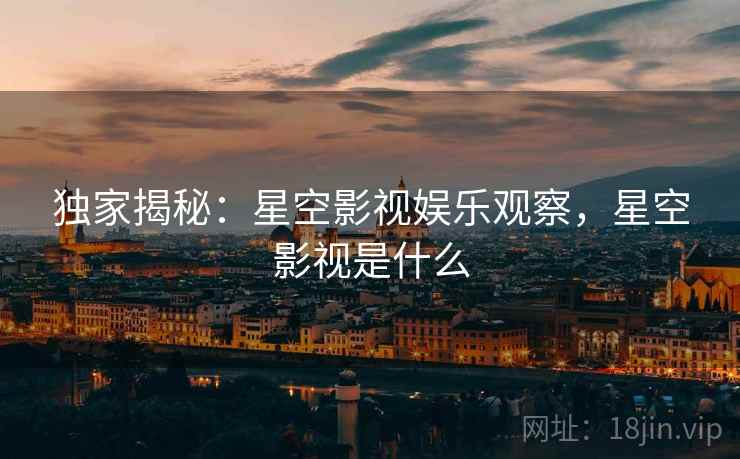 独家揭秘：星空影视娱乐观察，星空影视是什么