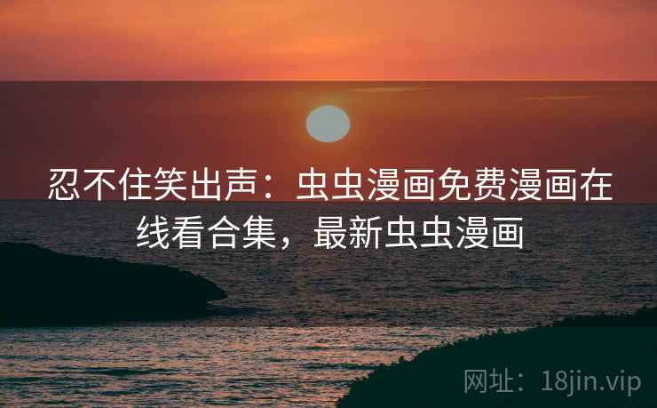 忍不住笑出声：虫虫漫画免费漫画在线看合集，最新虫虫漫画