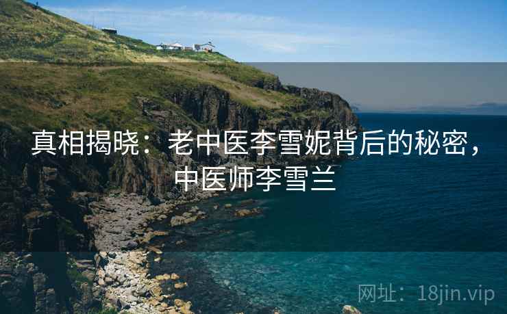 真相揭晓：老中医李雪妮背后的秘密，中医师李雪兰