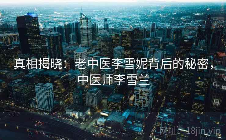 真相揭晓：老中医李雪妮背后的秘密，中医师李雪兰