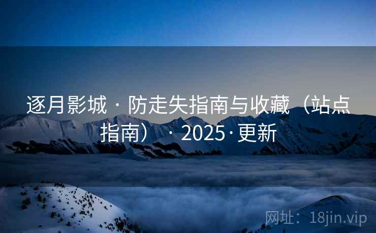 逐月影城 · 防走失指南与收藏（站点指南） · 2025·更新