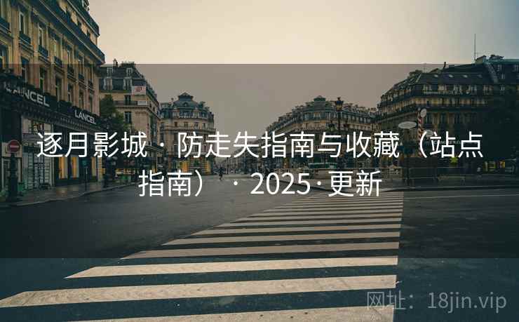逐月影城 · 防走失指南与收藏（站点指南） · 2025·更新