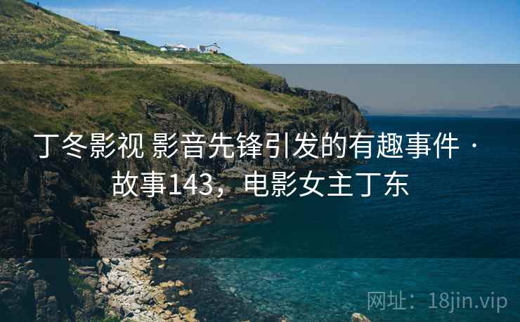 丁冬影视 影音先锋引发的有趣事件 · 故事143，电影女主丁东