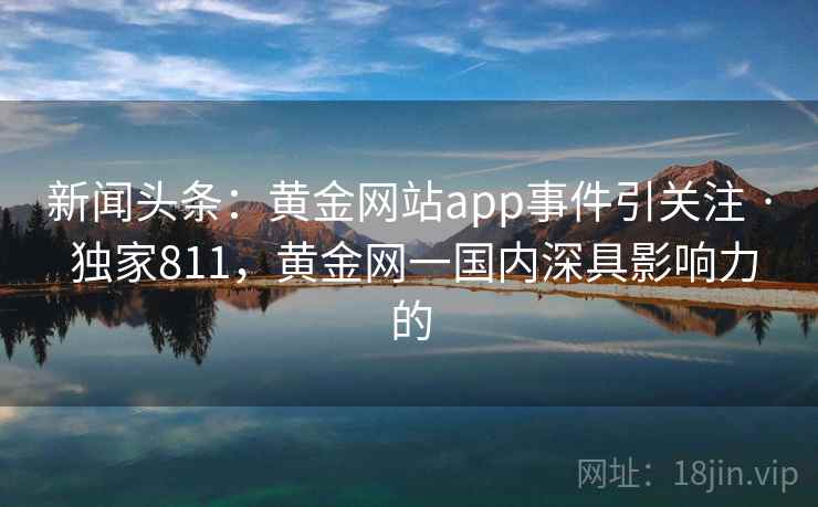 新闻头条：黄金网站app事件引关注 · 独家811，黄金网一国内深具影响力的