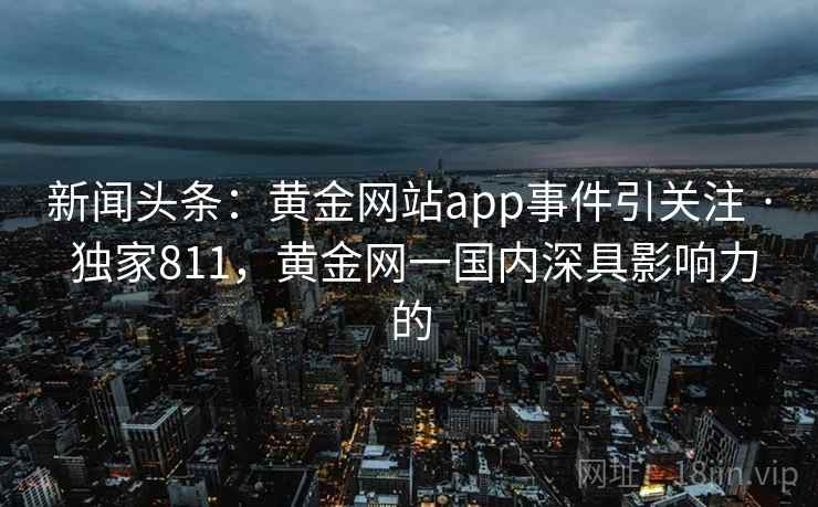 新闻头条：黄金网站app事件引关注 · 独家811，黄金网一国内深具影响力的