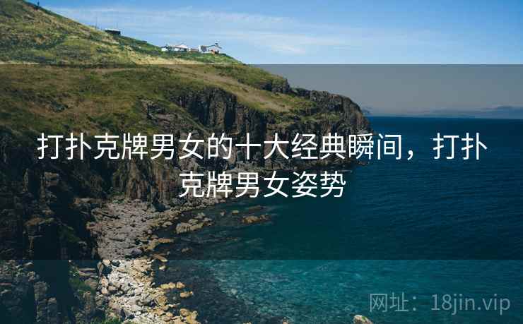 打扑克牌男女的十大经典瞬间，打扑克牌男女姿势