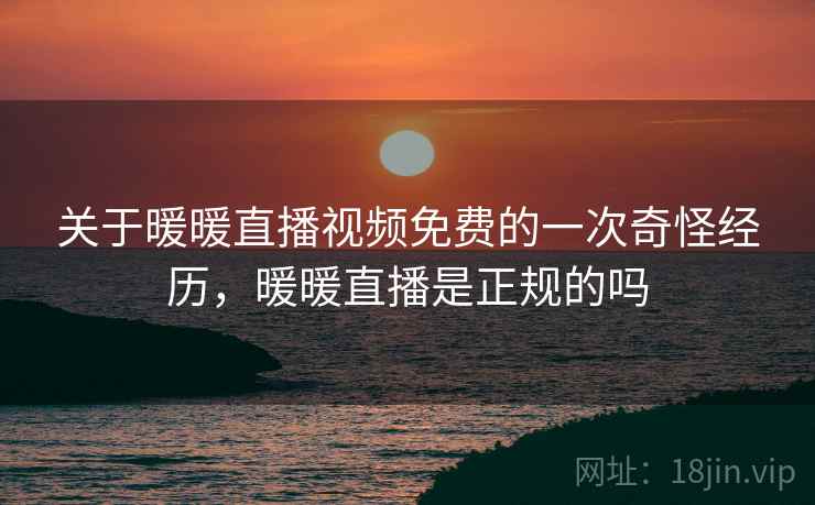 关于暖暖直播视频免费的一次奇怪经历，暖暖直播是正规的吗