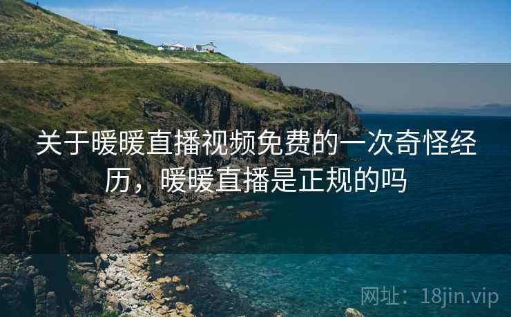 关于暖暖直播视频免费的一次奇怪经历，暖暖直播是正规的吗