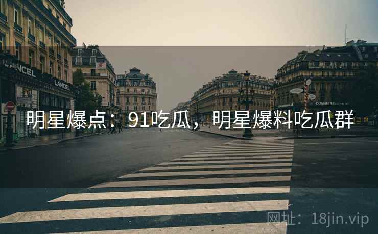 明星爆点：91吃瓜，明星爆料吃瓜群