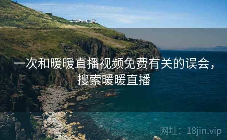 一次和暖暖直播视频免费有关的误会,搜索暖暖直播 一次和暖暖直播视频免费有关的误会,搜索暖暖直播
