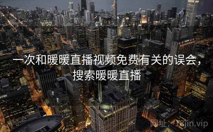 一次和暖暖直播视频免费有关的误会,搜索暖暖直播