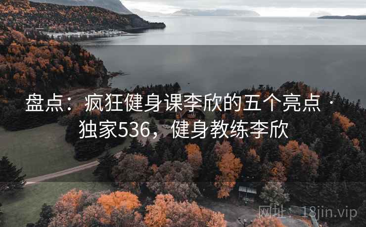 盘点:疯狂健身课李欣的五个亮点 · 独家536,健身教练李欣 盘点:疯狂健身课李欣的五个亮点 · 独家536,健身教练李欣