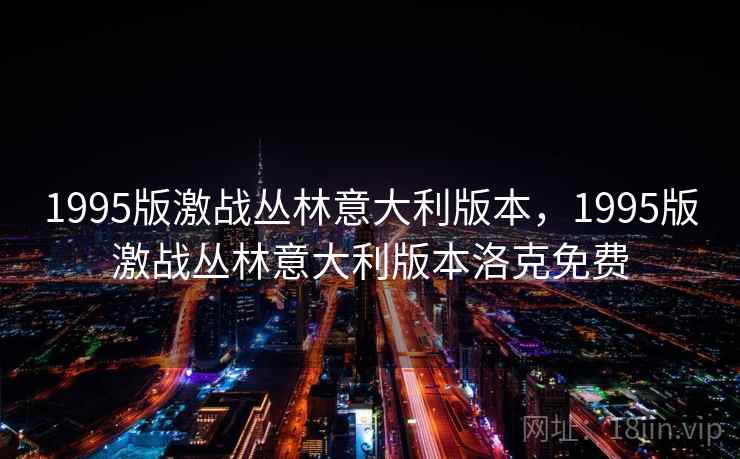 1995版激战丛林意大利版本,1995版激战丛林意大利版本洛克免费 1995版激战丛林意大利版本,1995版激战丛林意大利版本洛克免费