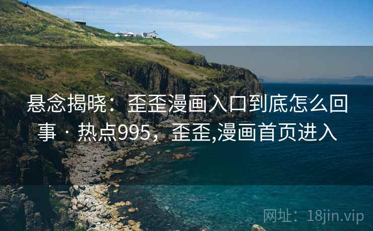 悬念揭晓:歪歪漫画入口到底怎么回事 · 热点995,歪歪,漫画首页进入