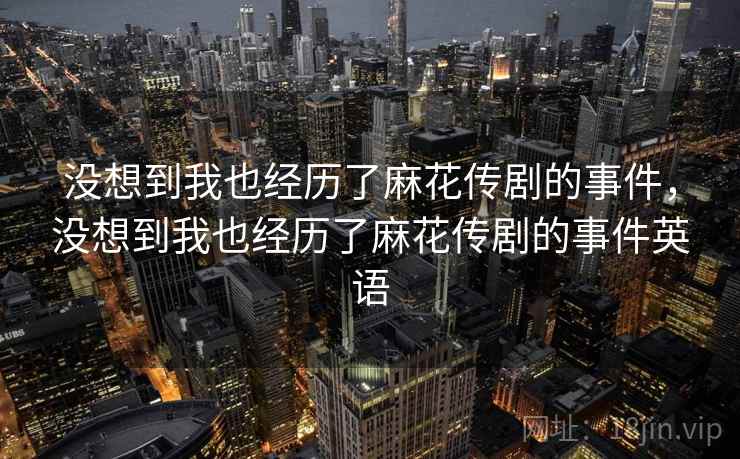 没想到我也经历了麻花传剧的事件,没想到我也经历了麻花传剧的事件英语 没想到我也经历了麻花传剧的事件,没想到我也经历了麻花传剧的事件英语