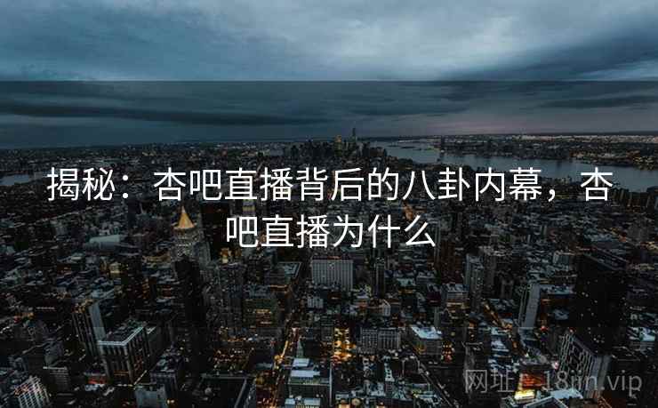 揭秘:杏吧直播背后的八卦内幕,杏吧直播为什么