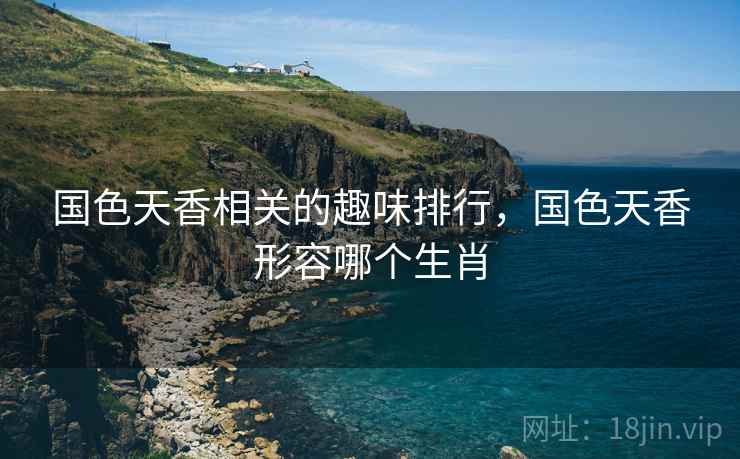 国色天香相关的趣味排行，国色天香形容哪个生肖