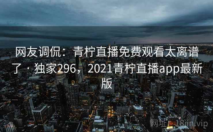 网友调侃:青柠直播免费观看太离谱了 · 独家296,2021青柠直播app最新版 网友调侃:青柠直播免费观看太离谱了 · 独家296,2021青柠直播app最新版