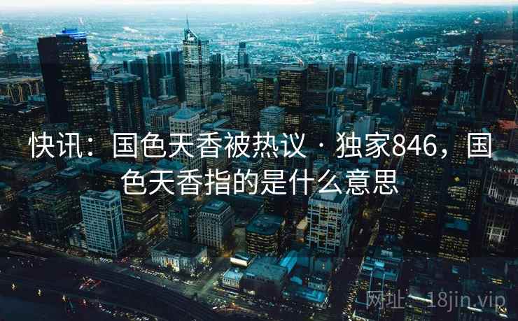 快讯：国色天香被热议 · 独家846，国色天香指的是什么意思