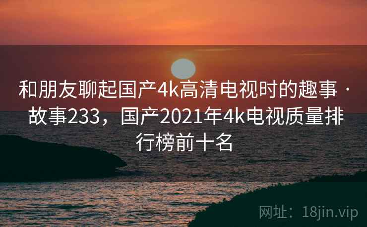 和朋友聊起国产4k高清电视时的趣事 · 故事233,国产2021年4k电视质量排行榜前十名