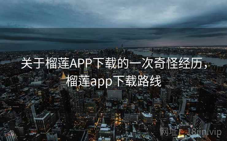 关于榴莲APP下载的一次奇怪经历,榴莲app下载路线