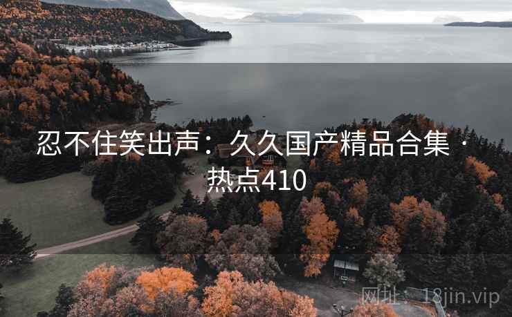 忍不住笑出声:久久国产精品合集 · 热点410 忍不住笑出声:久久国产精品合集 · 热点410