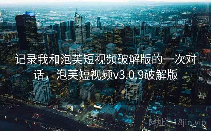 记录我和泡芙短视频破解版的一次对话，泡芙短视频v3.0.9破解版