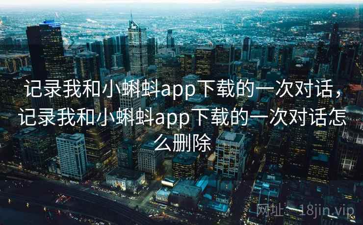 记录我和小蝌蚪app下载的一次对话,记录我和小蝌蚪app下载的一次对话怎么删除 记录我和小蝌蚪app下载的一次对话,记录我和小蝌蚪app下载的一次对话怎么删除