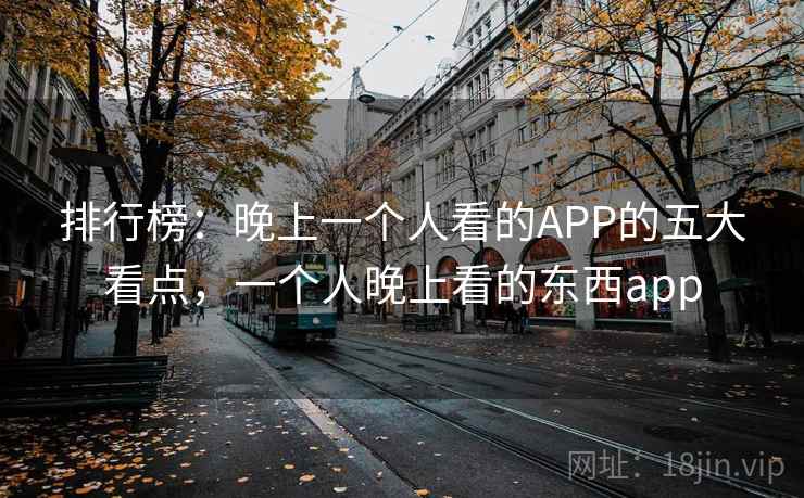 排行榜:晚上一个人看的APP的五大看点,一个人晚上看的东西app