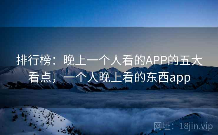 排行榜:晚上一个人看的APP的五大看点,一个人晚上看的东西app 排行榜:晚上一个人看的APP的五大看点,一个人晚上看的东西app