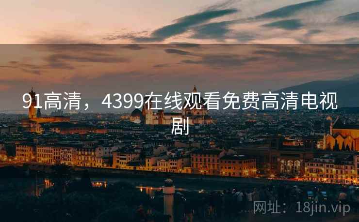 91高清,4399在线观看免费高清电视剧 91高清,4399在线观看免费高清电视剧
